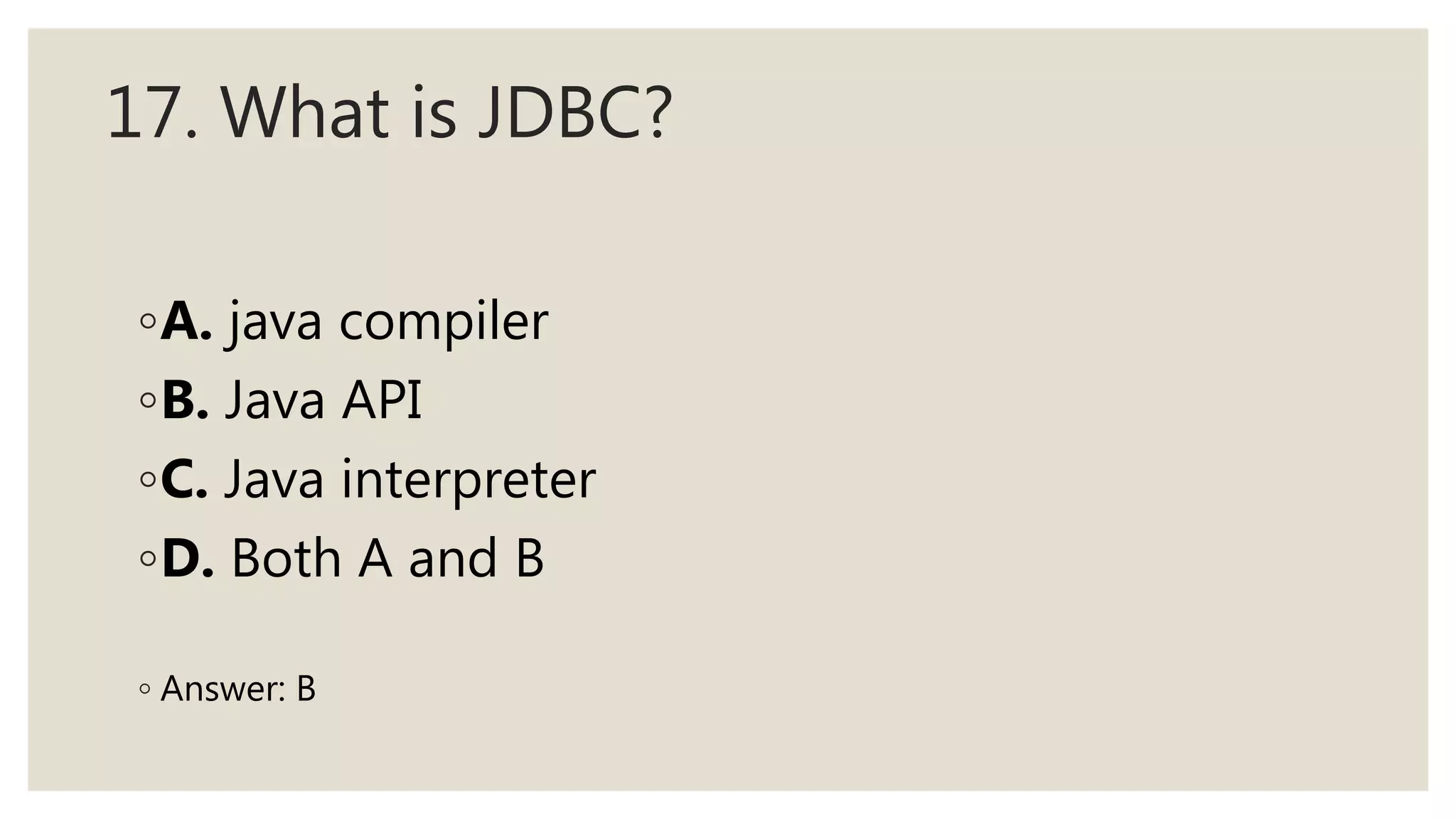 17. What is JDBC?
◦A. java compiler
◦B. Java API
◦C. Java interpreter
◦D. Both A and B
◦ Answer: B
 