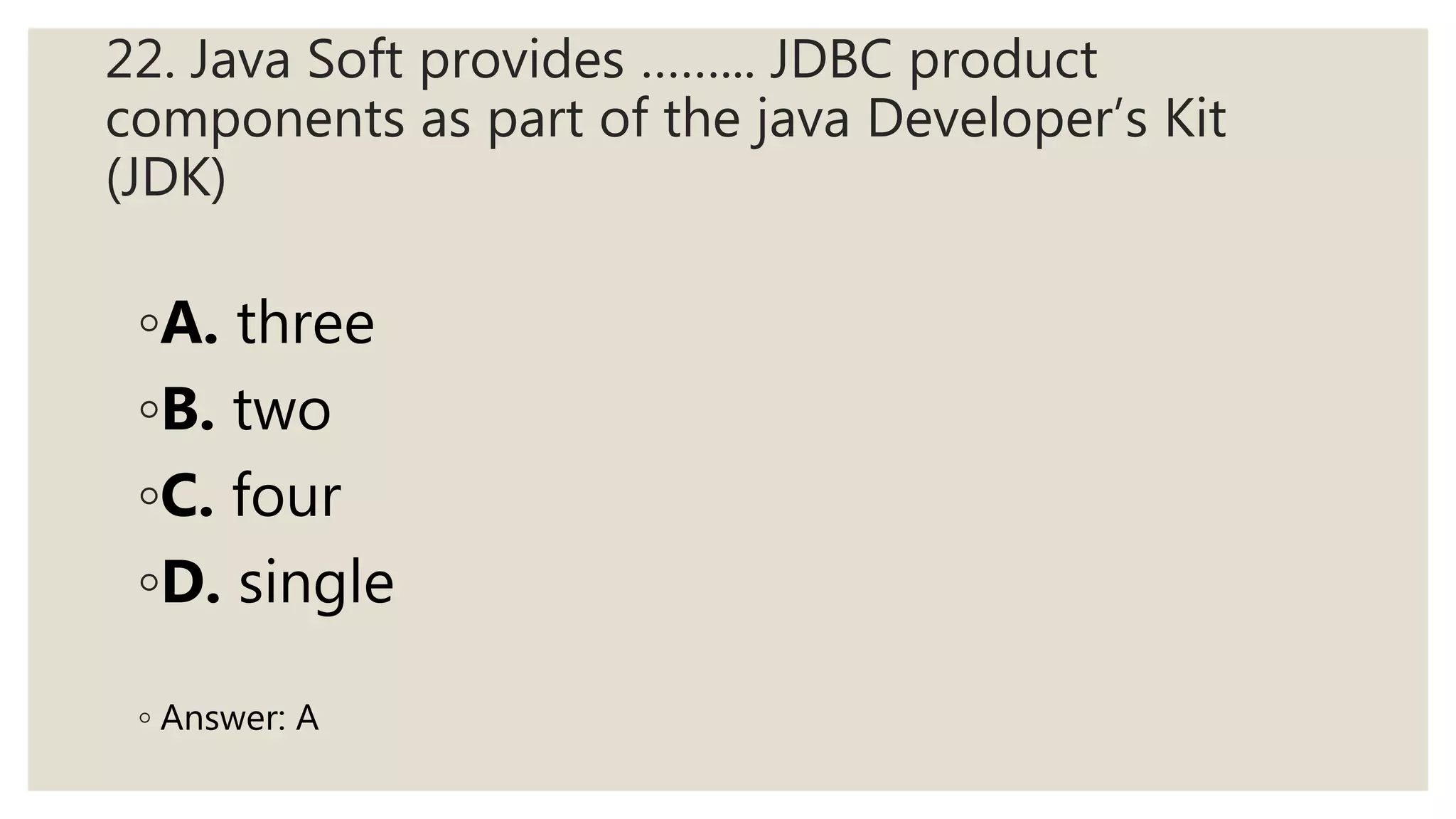 22. Java Soft provides ……... JDBC product
components as part of the java Developer’s Kit
(JDK)
◦A. three
◦B. two
◦C. four
◦D. single
◦ Answer: A
 