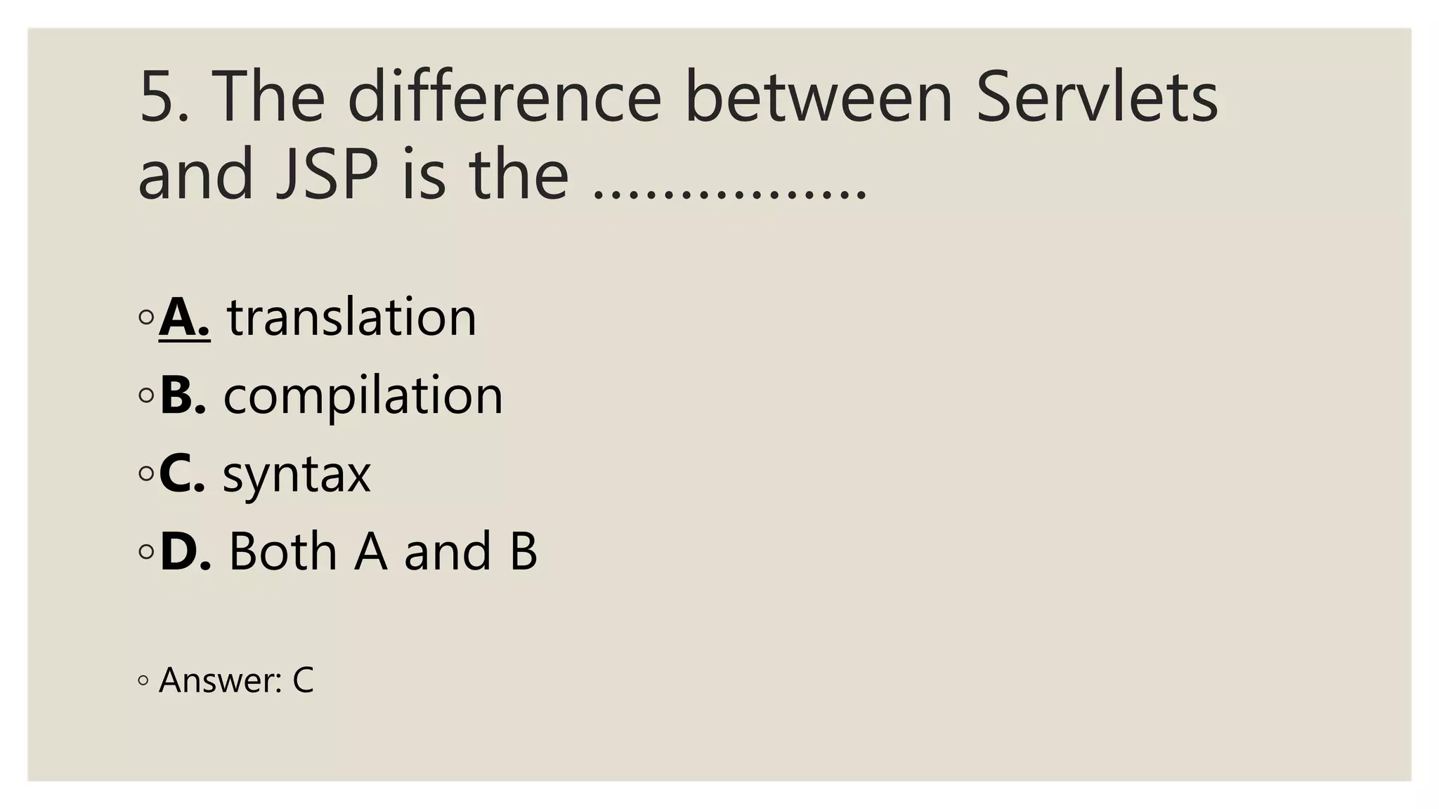 5. The difference between Servlets
and JSP is the …………….
◦A. translation
◦B. compilation
◦C. syntax
◦D. Both A and B
◦ Answer: C
 
