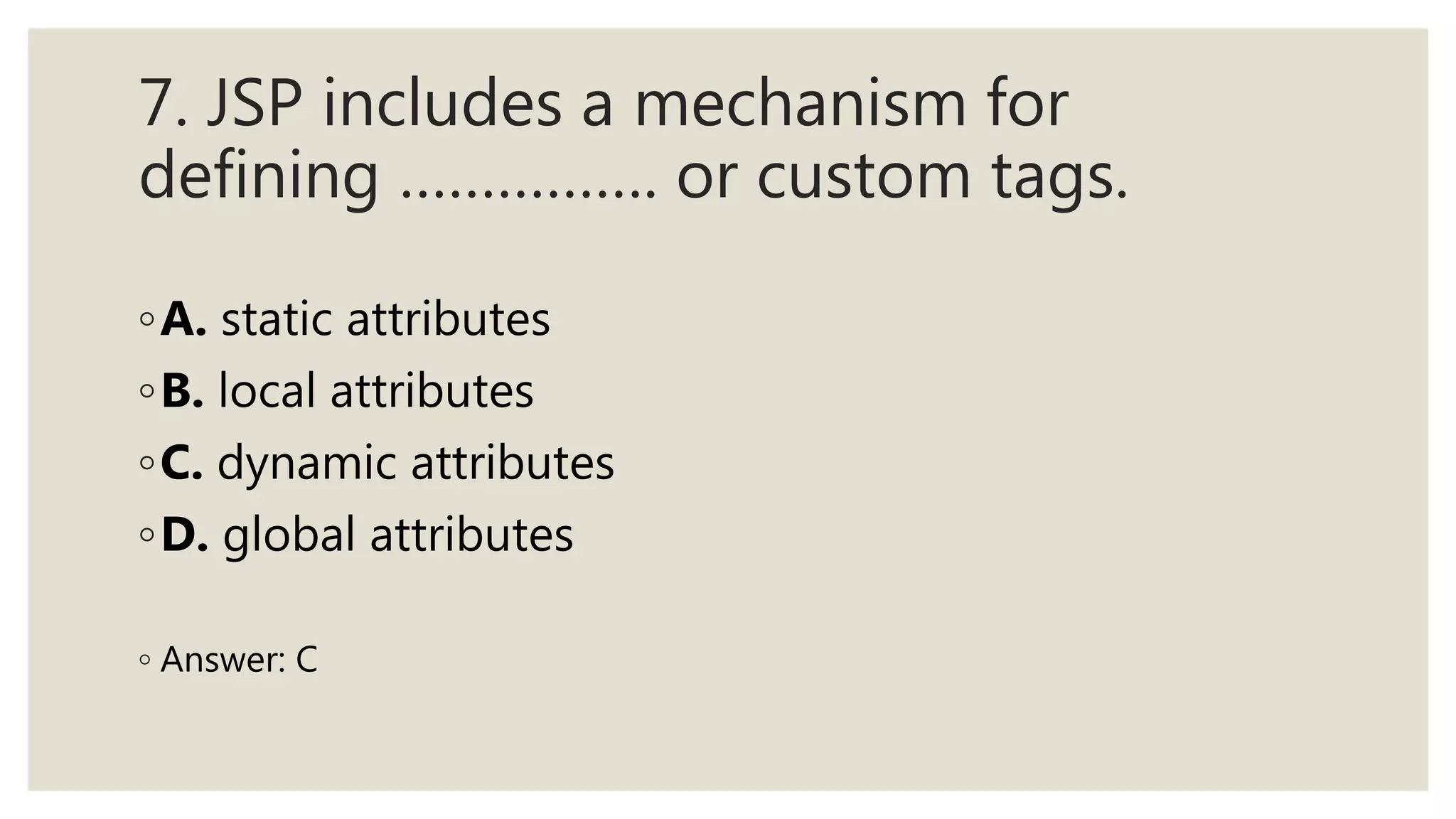 7. JSP includes a mechanism for
defining ……………. or custom tags.
◦A. static attributes
◦B. local attributes
◦C. dynamic attributes
◦D. global attributes
◦ Answer: C
 