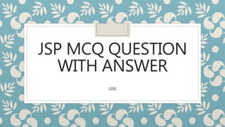 JSP MCQ QUESTION
WITH ANSWER
J2EE
 