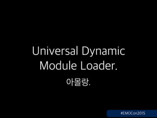 Universal Dynamic
Module Loader.
???.
#EMOCon2015
 
