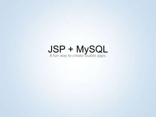 JSP to create usable apps.
A fun way
          + MySQL
 