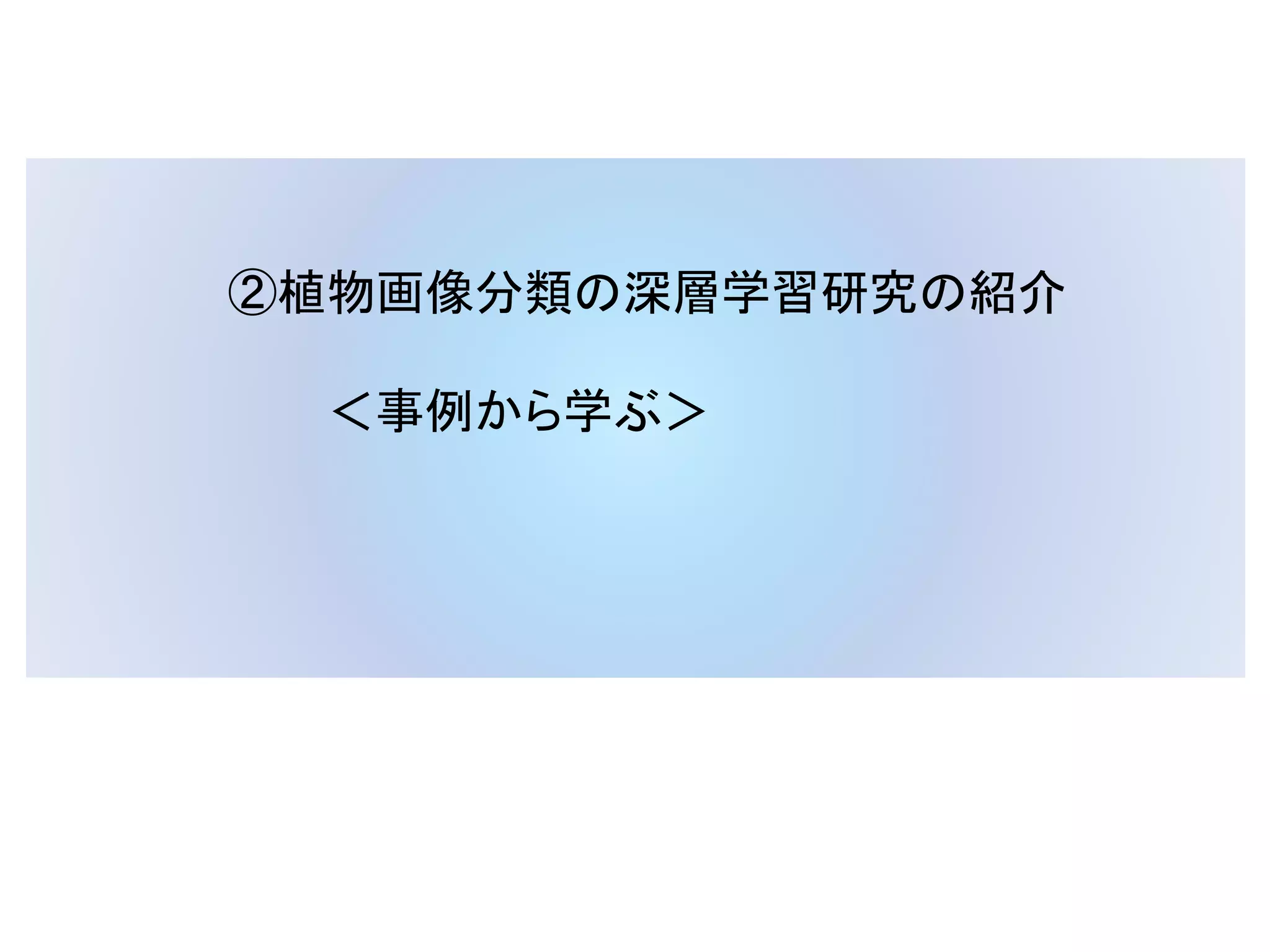 ②植物画像分類の深層学習研究の紹介
＜事例から学ぶ＞
 