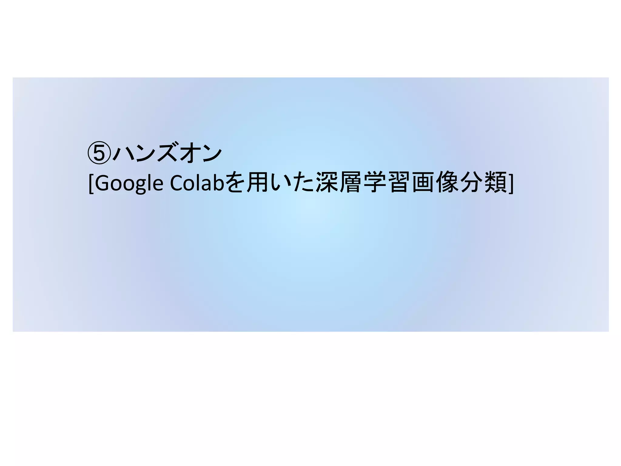 ⑤ハンズオン
[Google Colabを用いた深層学習画像分類]
 