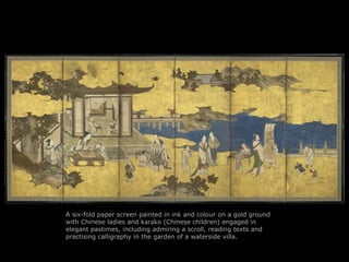 A six-fold paper screen painted in ink and colour on a gold ground
with Chinese ladies and karako (Chinese children) engaged in
elegant pastimes, including admiring a scroll, reading texts and
practising calligraphy in the garden of a waterside villa.
 
