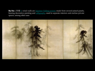 By bu ( L ?, wind wall) are Japanese folding screens made from several joined panels,
bearing decorative painting and calligraphy, used to separate interiors and enclose private
spaces, among other uses.
 