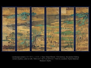 Landscape screen ( ɫɽˮL ). Year: Heian Period. 11th Century. Six-section folding
screen (bybu), color on silk, 146.4 cm  42.7 cm (57.6 in  16.8 in). Location: Kyoto National
Museum, Kyoto.
 
