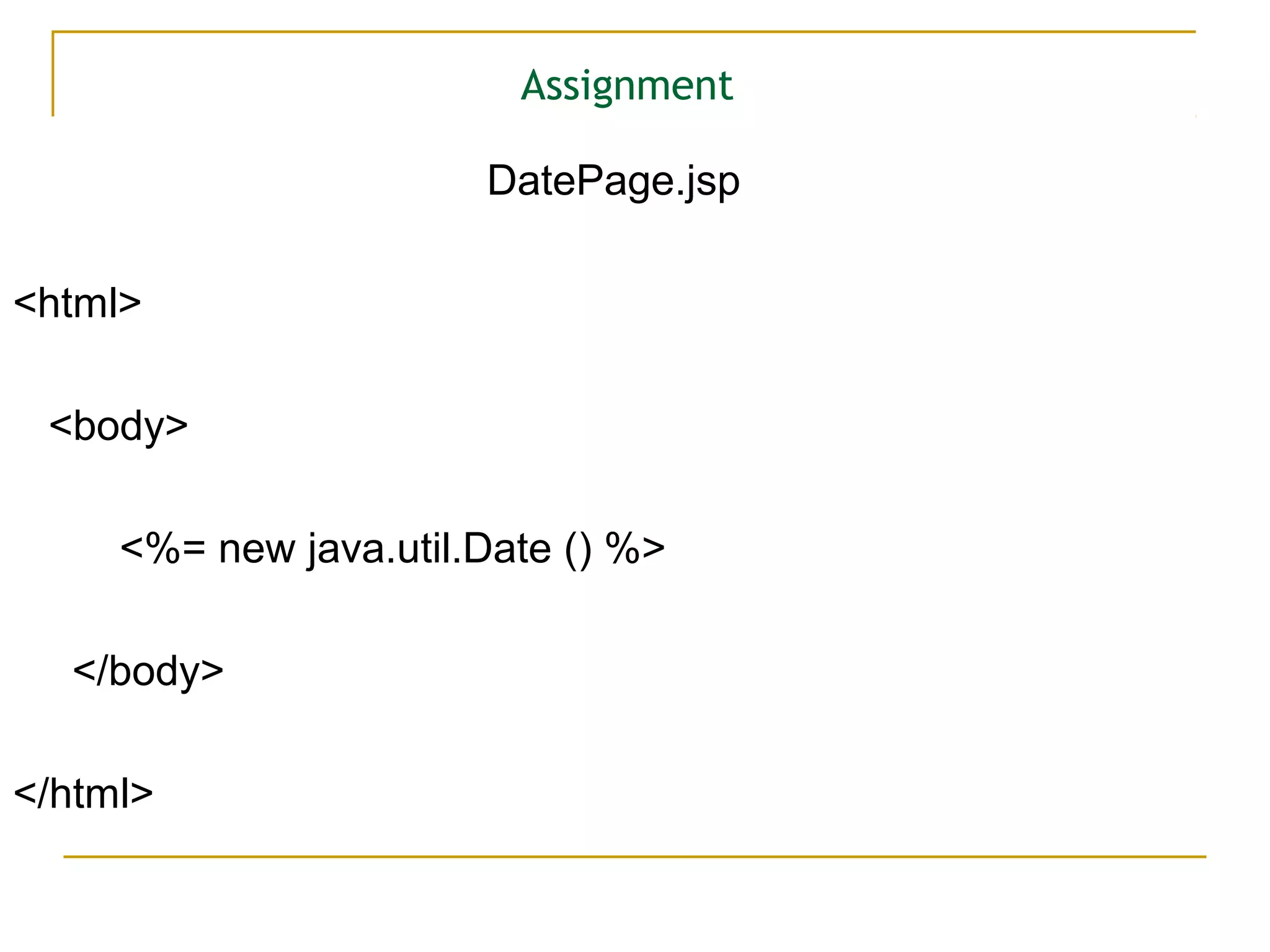Assignment
DatePage.jsp
<html>
<body>
<%= new java.util.Date () %>
</body>
</html>
 