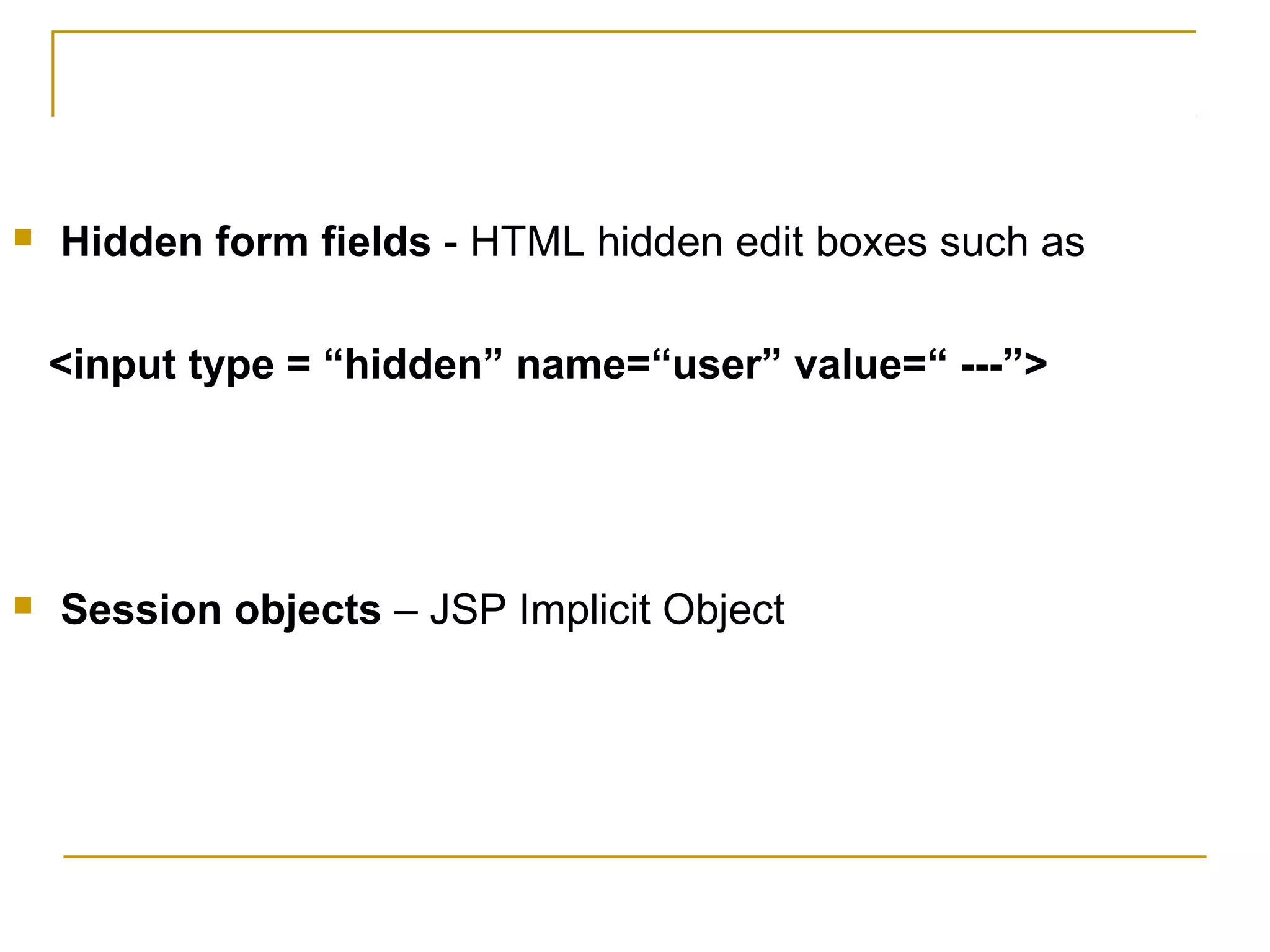  Hidden form fields - HTML hidden edit boxes such as
<input type = “hidden” name=“user” value=“ ---”>
 Session objects – JSP Implicit Object
 