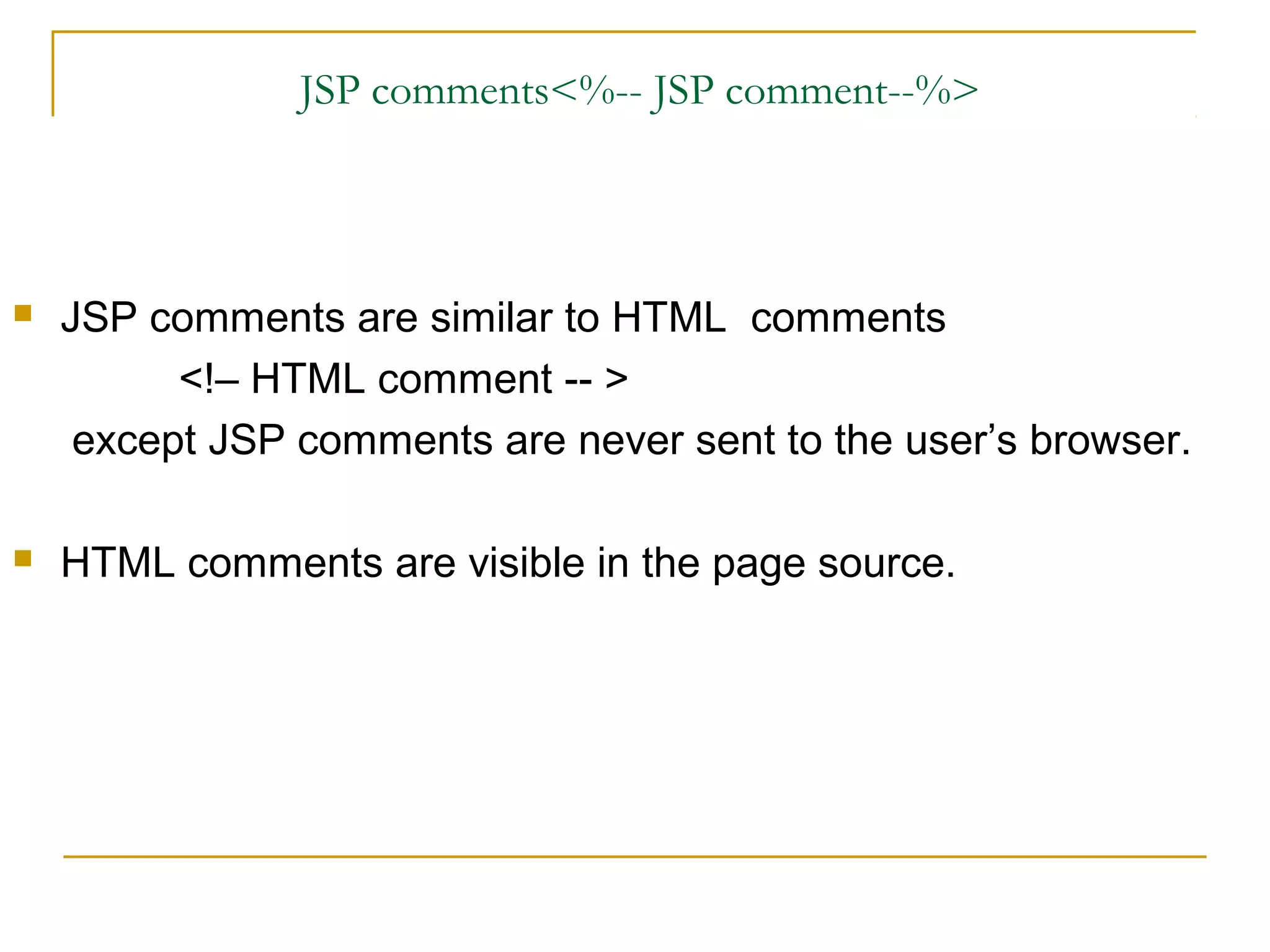 JSP comments<%-- JSP comment--%>
 JSP comments are similar to HTML comments
<!– HTML comment -- >
except JSP comments are never sent to the user’s browser.
 HTML comments are visible in the page source.
 