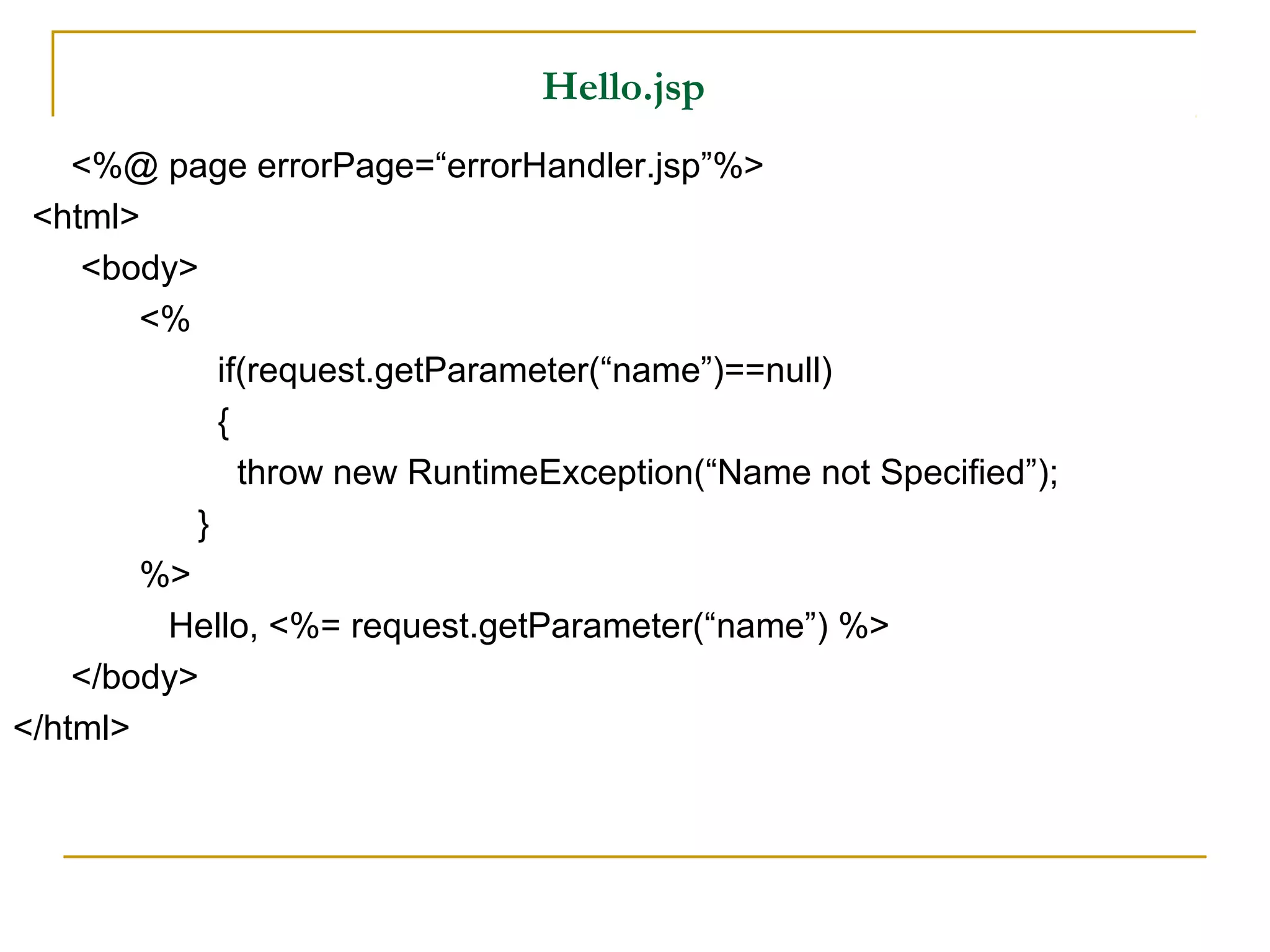 Hello.jsp
<%@ page errorPage=“errorHandler.jsp”%>
<html>
<body>
<%
if(request.getParameter(“name”)==null)
{
throw new RuntimeException(“Name not Specified”);
}
%>
Hello, <%= request.getParameter(“name”) %>
</body>
</html>
 