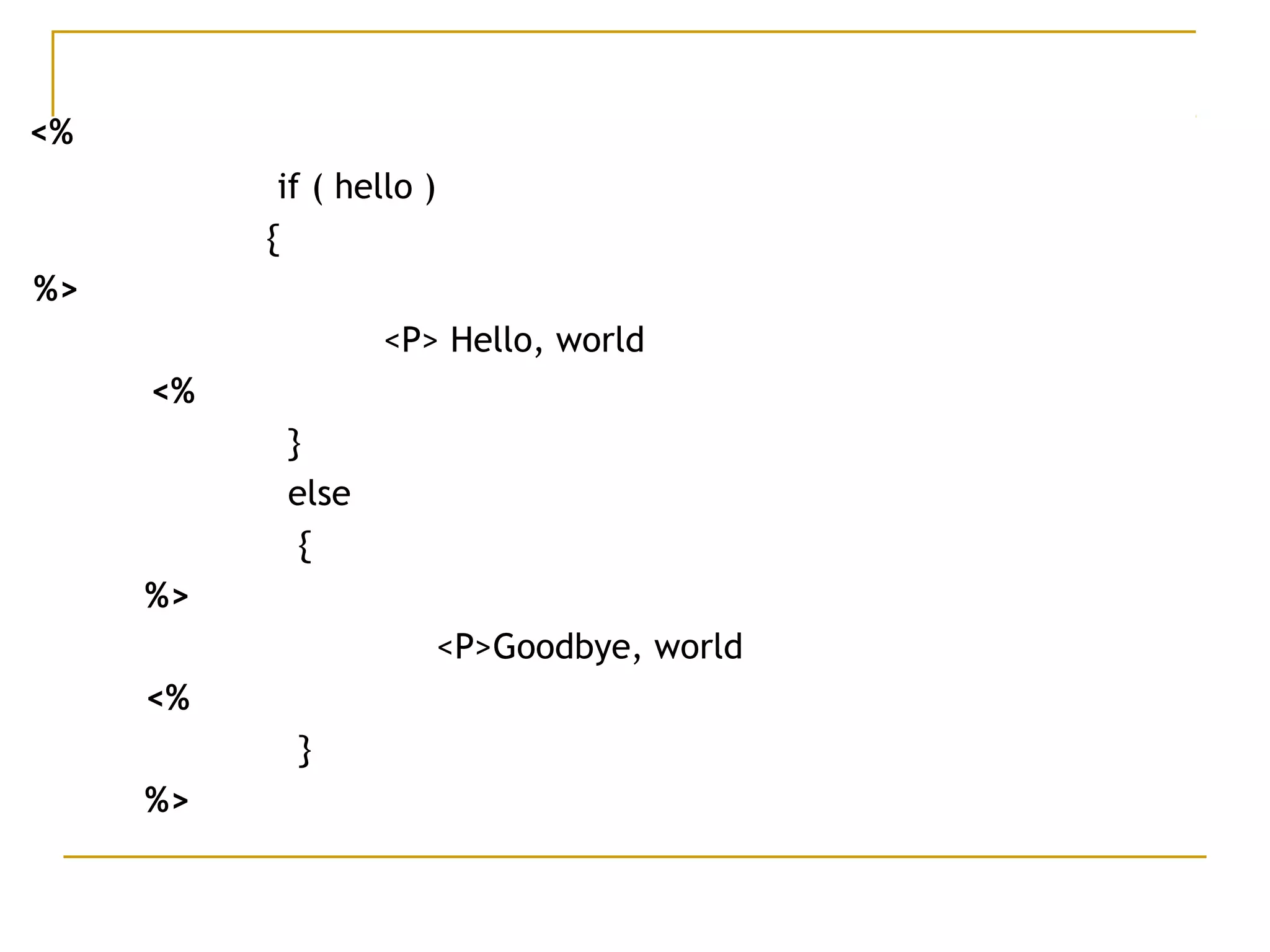 <%
    if ( hello )
{
  %>
        <P> Hello, world        
<%  
   }
else
{  
    %>  
       <P>Goodbye, world        
<%  
 }
%>
 