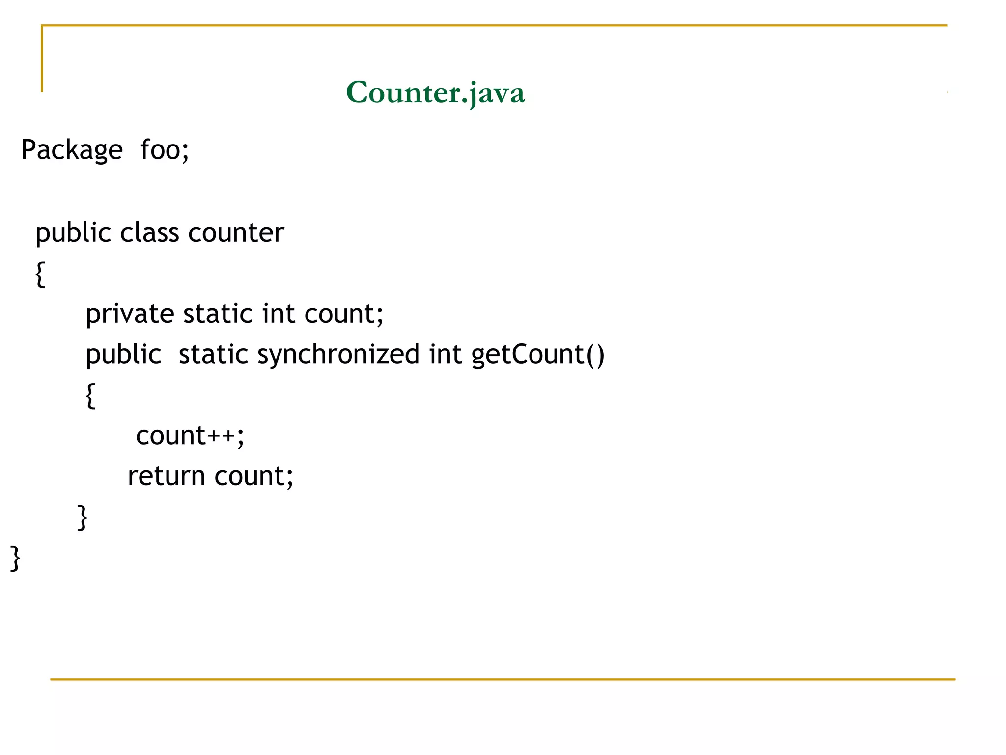 Counter.java
Package foo;
public class counter
{
private static int count;
public static synchronized int getCount()
{
count++;
return count;
}
}
 