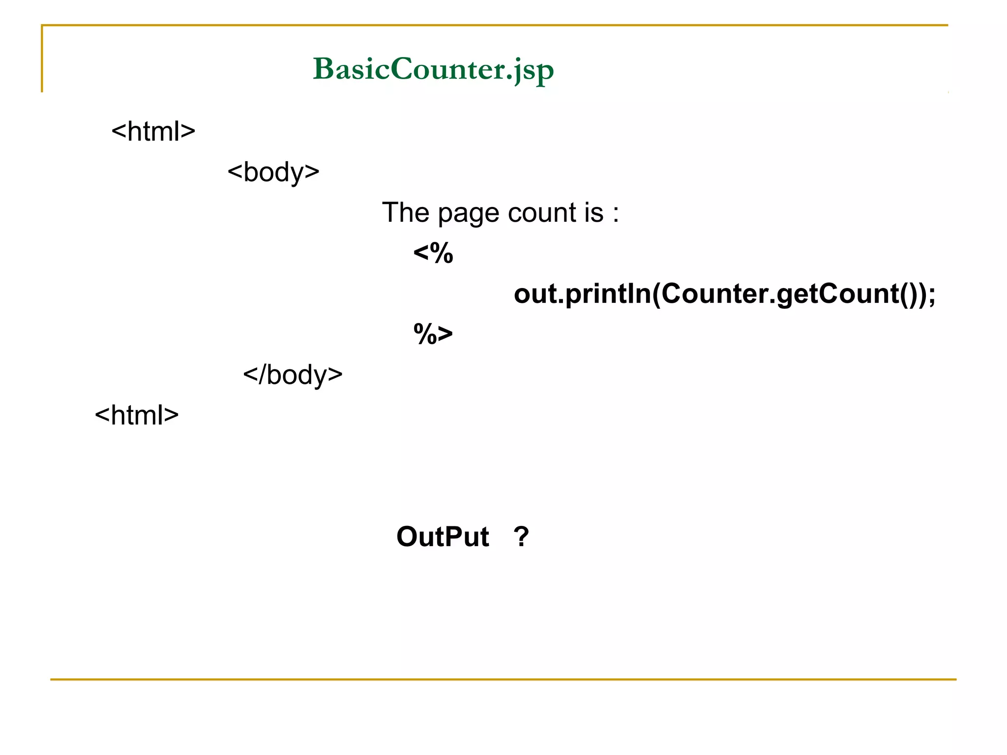 BasicCounter.jsp
<html>
<body>
The page count is :
<%
out.println(Counter.getCount());
%>
</body>
<html>
OutPut ?
 
