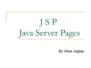 J S P
Java Server Pages
By Vikas Jagtap
 