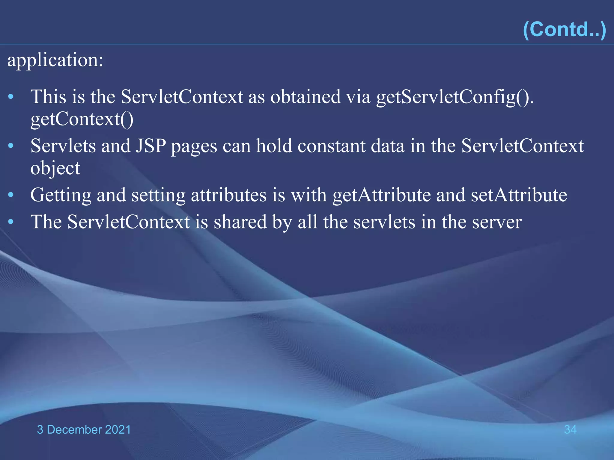 3 December 2021 34 • This is the ServletContext as obtained via getServletConfig(). getContext() • Servlets and JSP pages can hold constant data in the ServletContext object • Getting and setting attributes is with getAttribute and setAttribute • The ServletContext is shared by all the servlets in the server application: (Contd..) 