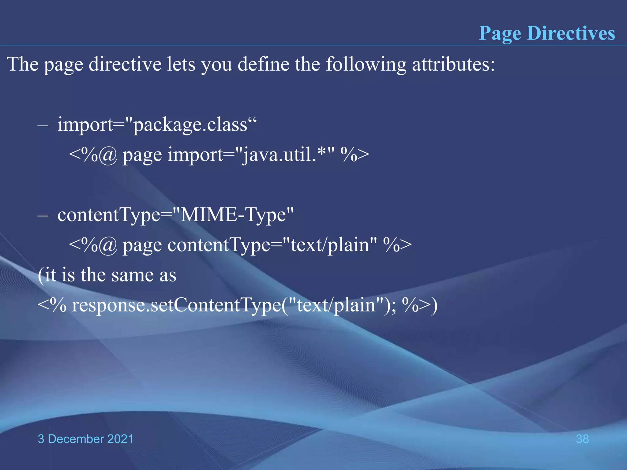 3 December 2021 38 The page directive lets you define the following attributes: – import="package.class“ <%@ page import="java.util.*" %> – contentType="MIME-Type" <%@ page contentType="text/plain" %> (it is the same as <% response.setContentType("text/plain"); %>) Page Directives 