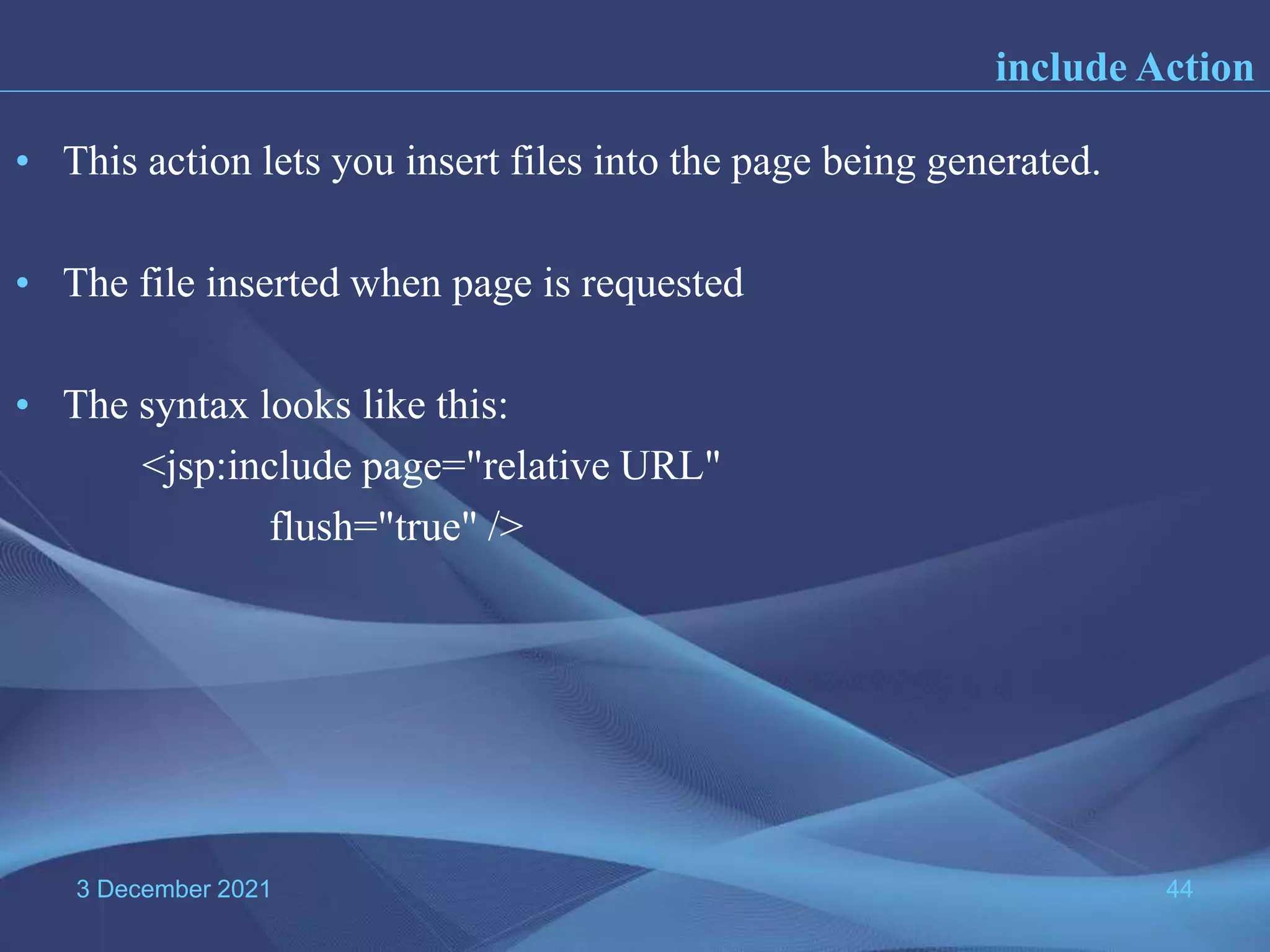 3 December 2021 44 • This action lets you insert files into the page being generated. • The file inserted when page is requested • The syntax looks like this: <jsp:include page="relative URL" flush="true" /> include Action 