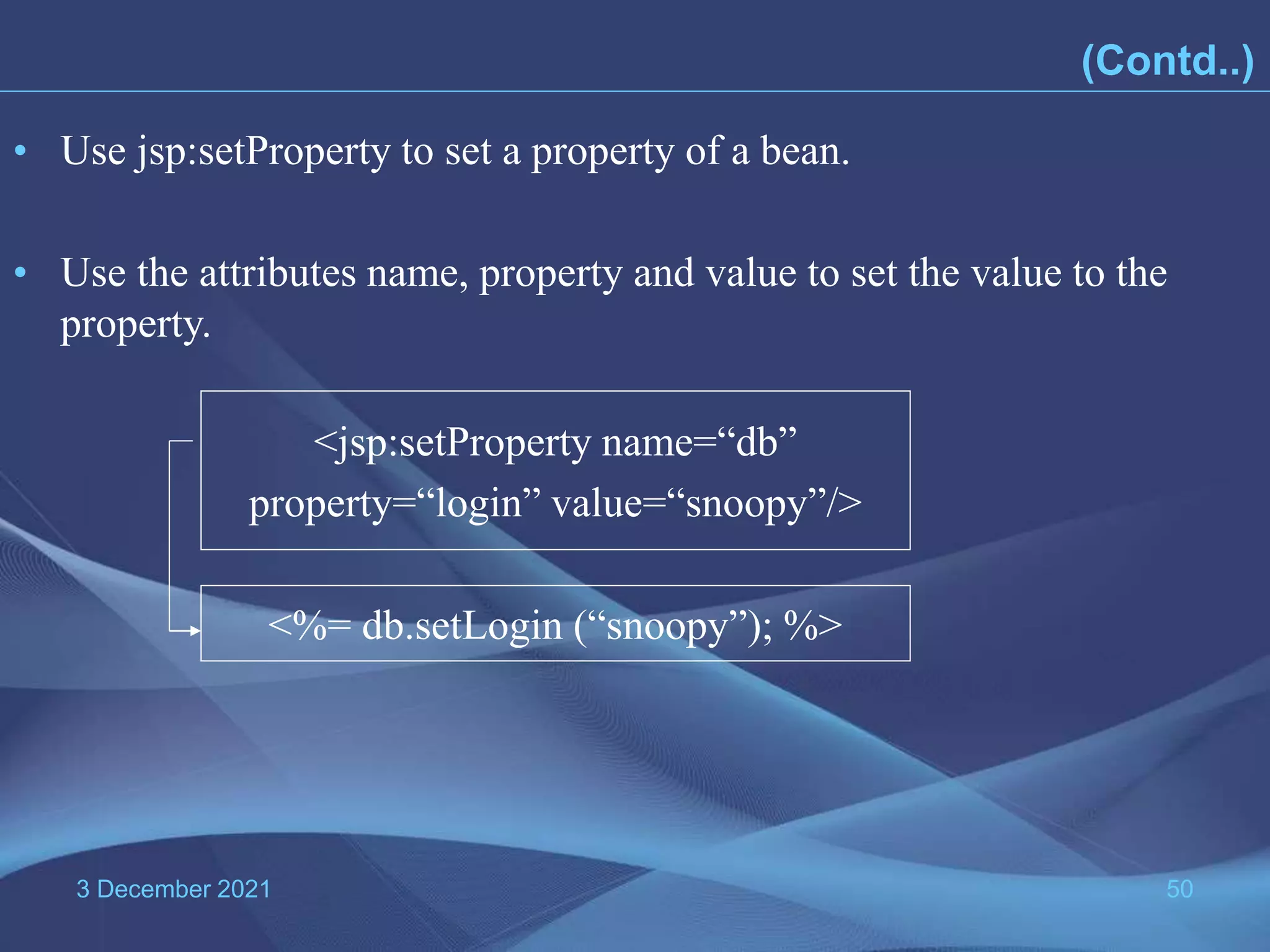 3 December 2021 50 • Use jsp:setProperty to set a property of a bean. • Use the attributes name, property and value to set the value to the property. <%= db.setLogin (“snoopy”); %> <jsp:setProperty name=“db” property=“login” value=“snoopy”/> (Contd..) 