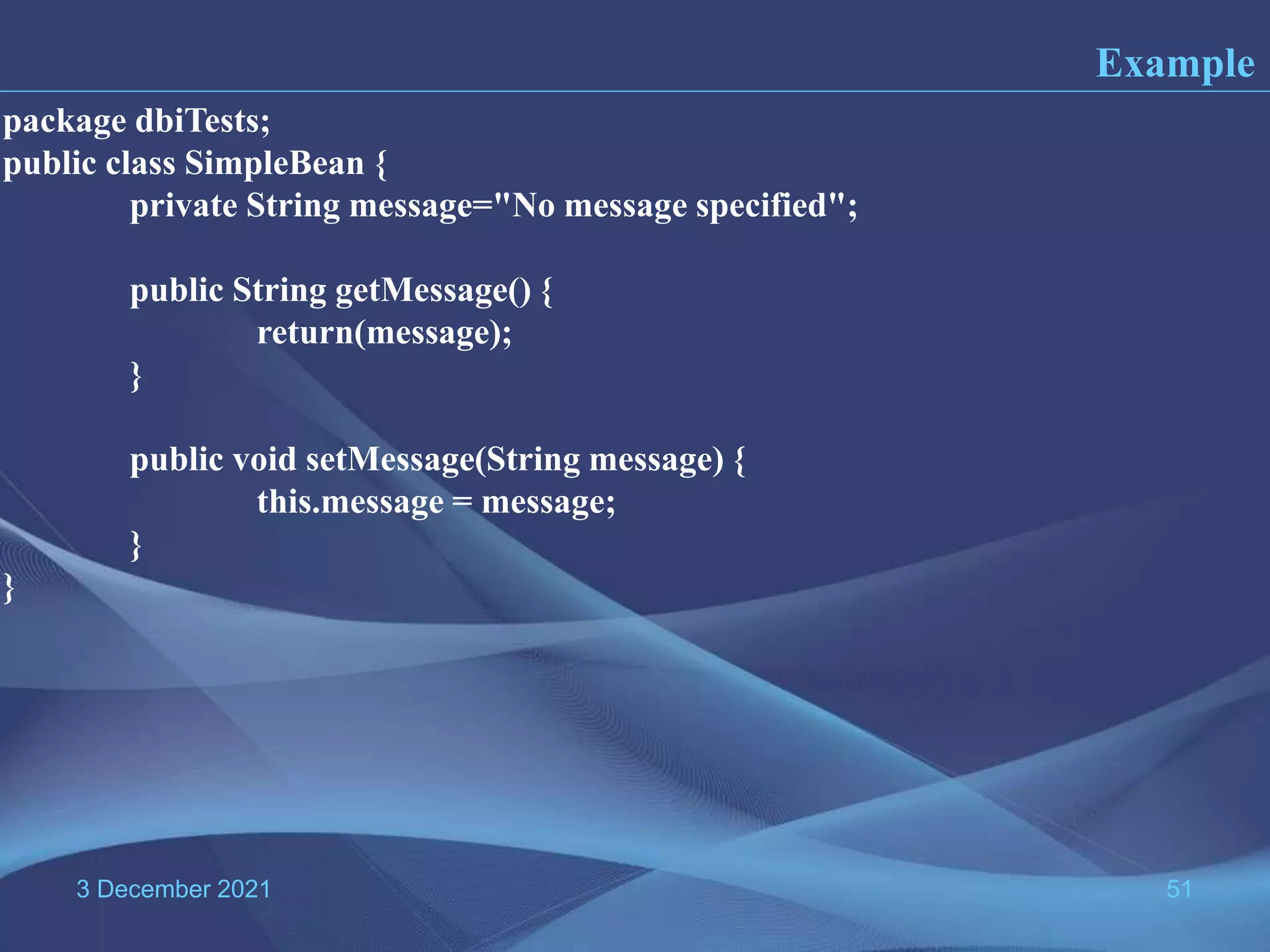 3 December 2021 51 Example package dbiTests; public class SimpleBean { private String message="No message specified"; public String getMessage() { return(message); } public void setMessage(String message) { this.message = message; } } 