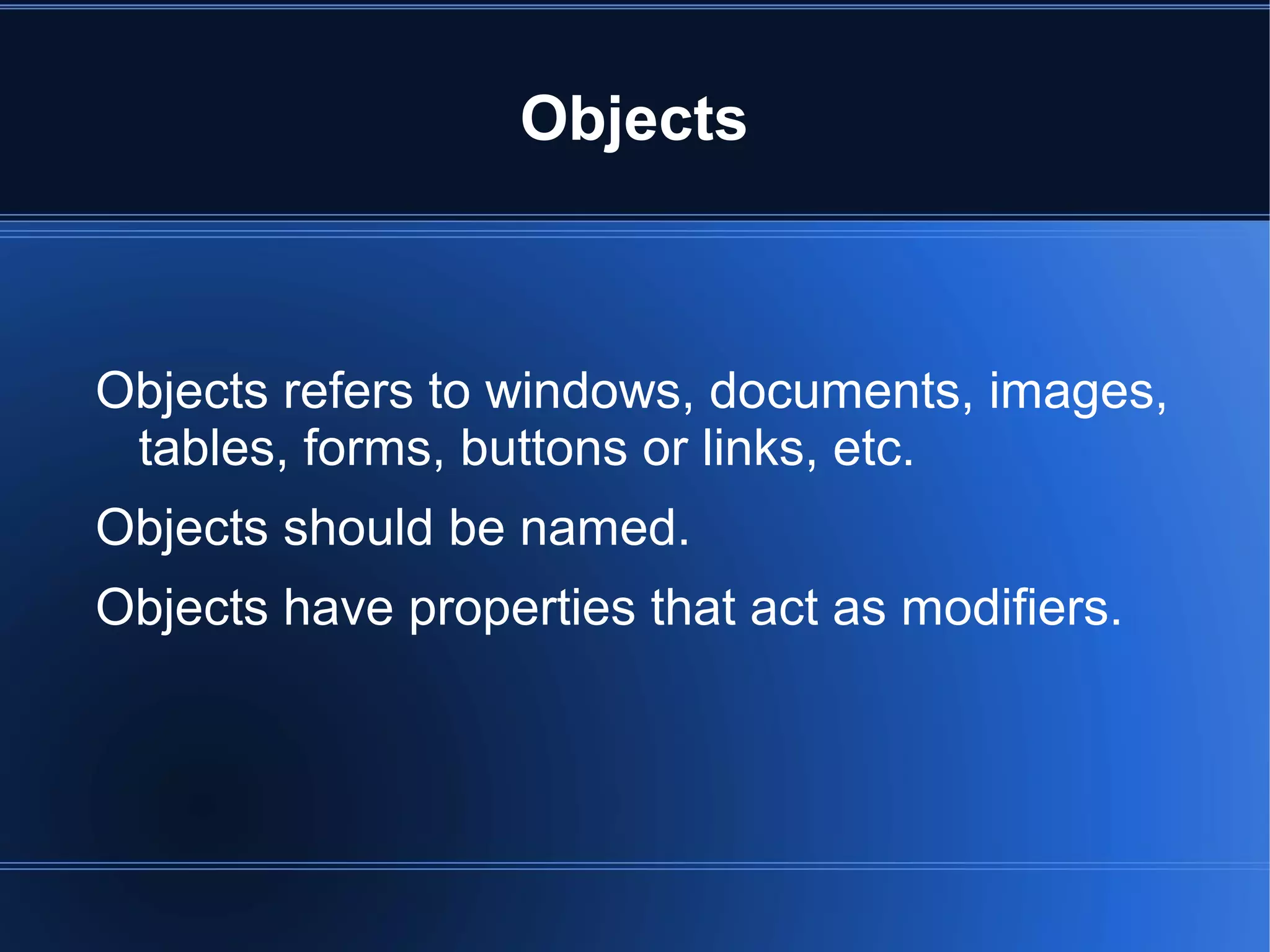 Objects
Objects refers to windows, documents, images,
tables, forms, buttons or links, etc.
Objects should be named.
Objects have properties that act as modifiers.
 