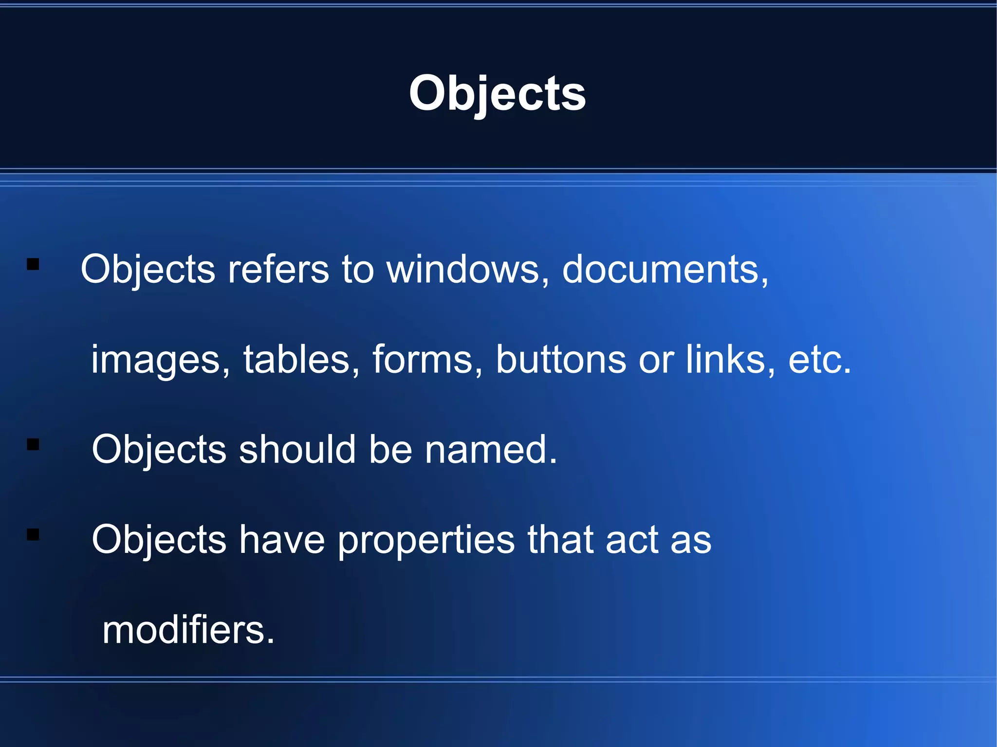 Objects
 Objects refers to windows, documents,
images, tables, forms, buttons or links, etc.
 Objects should be named.
 Objects have properties that act as
modifiers.
 