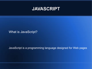 JAVASCRIPT
What is JavaScript?
JavaScript is a programming language designed for Web pages
 
