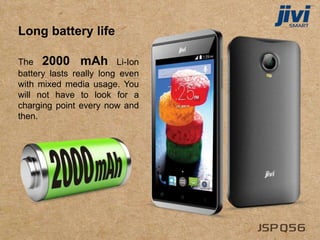 Long battery life
The 2000 mAh Li-Ion
battery lasts really long even
with mixed media usage. You
will not have to look for a
charging point every now and
then.
 