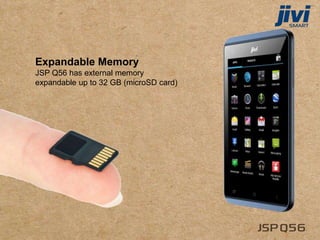 Expandable Memory
JSP Q56 has external memory
expandable up to 32 GB (microSD card)
 