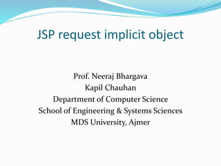 JSP request implicit object
Prof. Neeraj Bhargava
Kapil Chauhan
Department of Computer Science
School of Engineering & Systems Sciences
MDS University, Ajmer
 