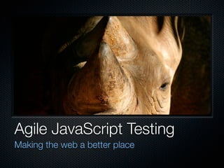 Agile JavaScript Testing
Making the web a better place
 