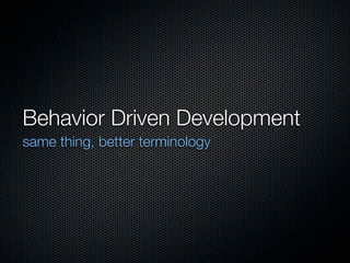 Behavior Driven Development
same thing, better terminology
 
