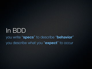 In BDD
you write “specs” to describe “behavior”
you describe what you “expect” to occur
 