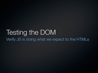 Testing the DOM
Verify JS is doing what we expect to the HTMLs
 