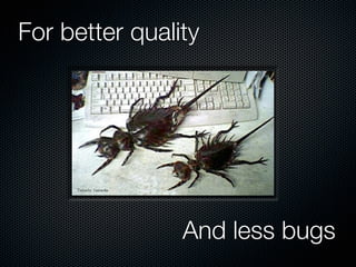 For better quality




                And less bugs
 