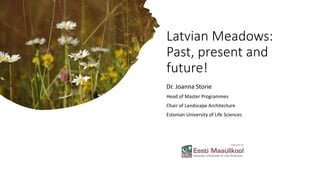 Latvian Meadows:
Past, present and
future!
Dr. Joanna Storie
Head of Master Programmes
Chair of Landscape Architecture
Estonian University of Life Sciences
 
