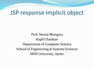 JSP response implicit object
Prof. Neeraj Bhargava
Kapil Chauhan
Department of Computer Science
School of Engineering & Systems Sciences
MDS University, Ajmer
 