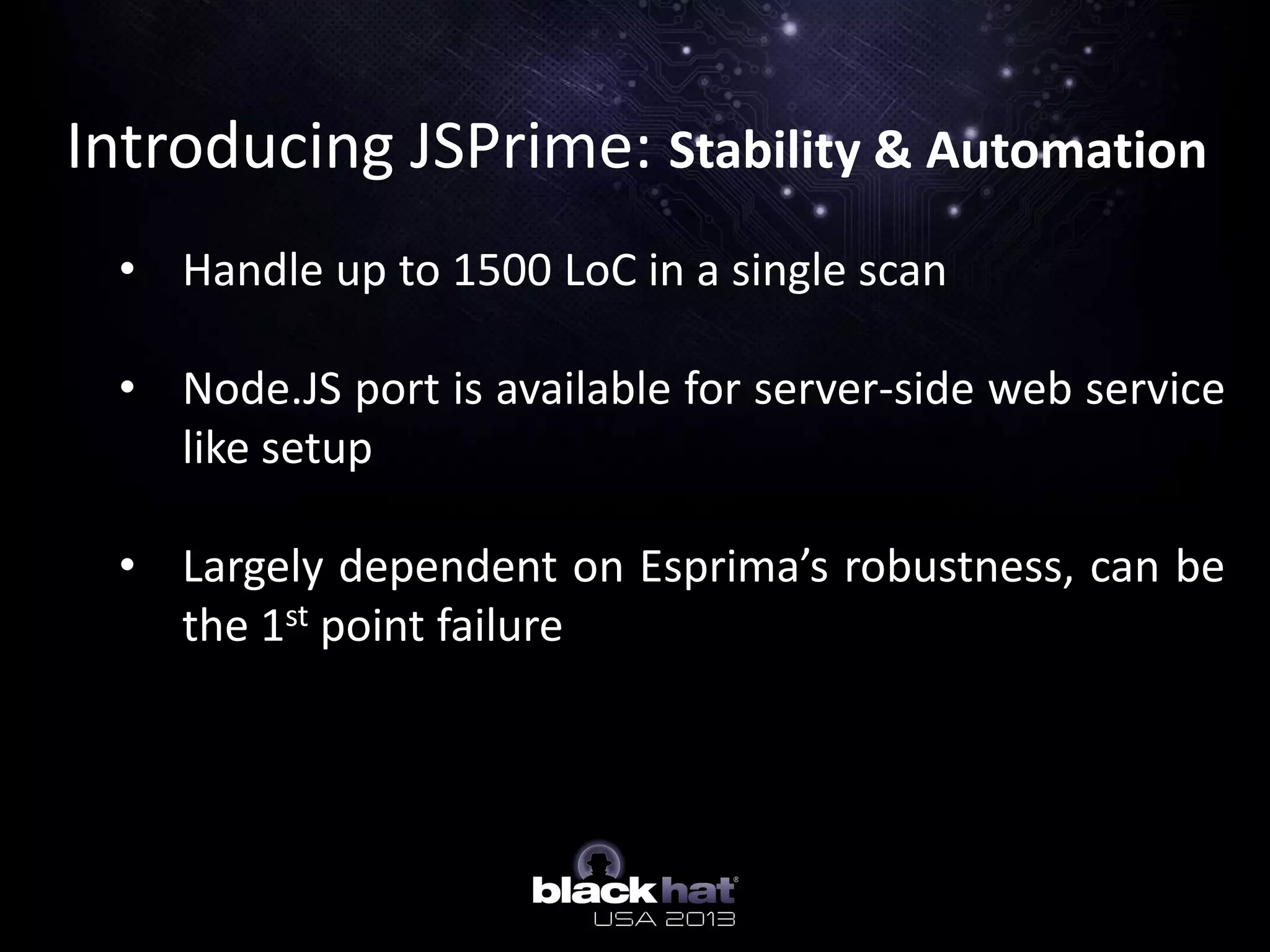 Introducing JSPrime: Stability & Automation
• Handle up to 1500 LoC in a single scan
• Node.JS port is available for server-side web service
like setup
• Largely dependent on Esprima’s robustness, can be
the 1st point failure