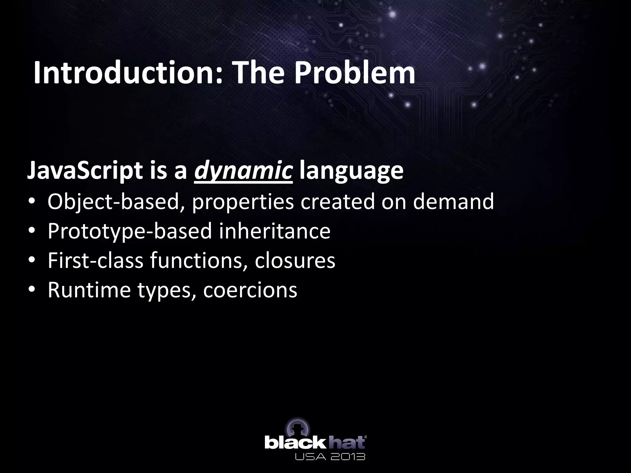 Introduction: The Problem
JavaScript is a dynamic language
• Object-based, properties created on demand
• Prototype-based inheritance
• First-class functions, closures
• Runtime types, coercions
