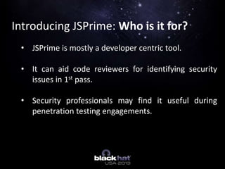 Introducing JSPrime: Who is it for?
• JSPrime is mostly a developer centric tool.
• It can aid code reviewers for identify...