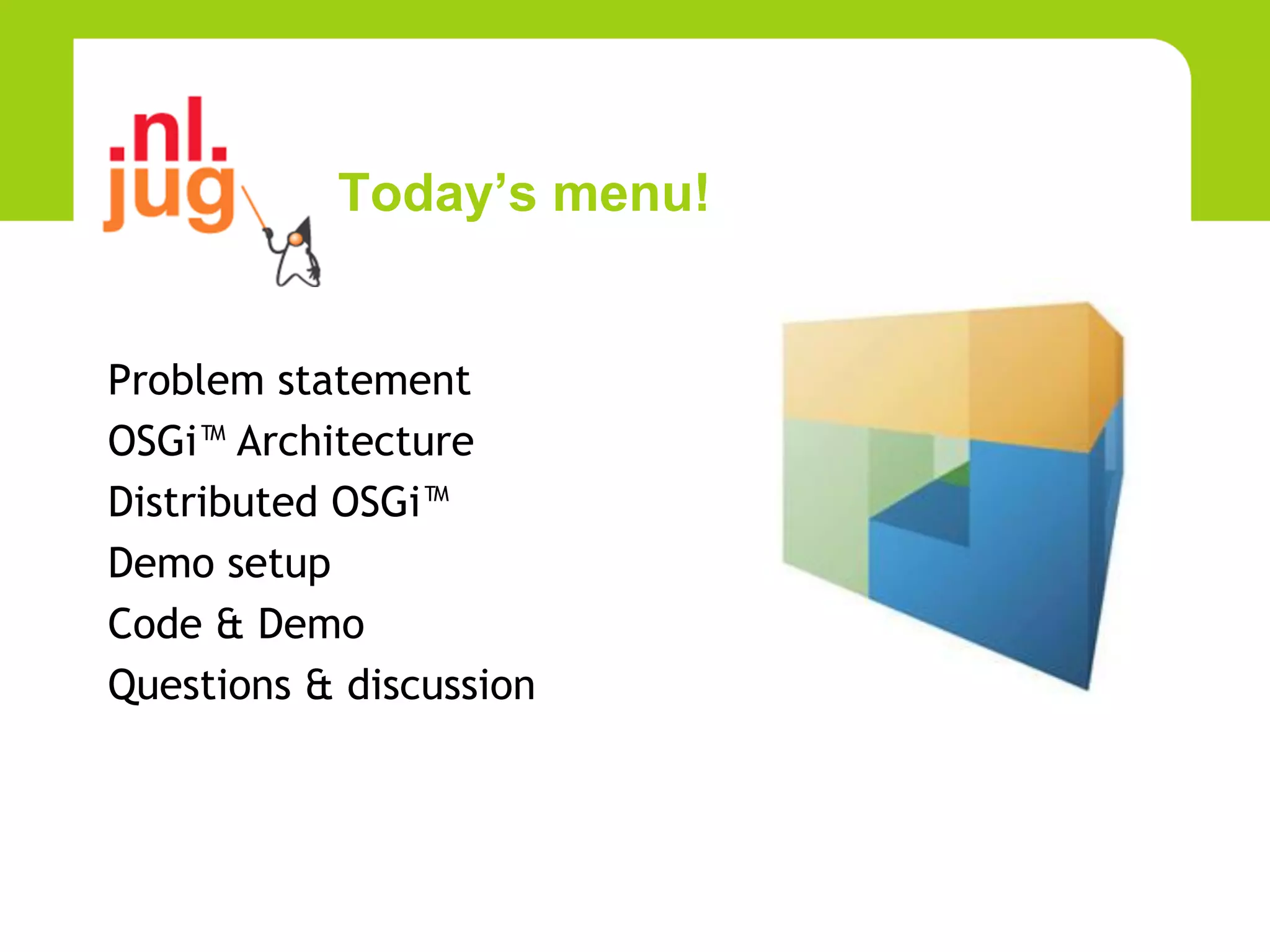 Today’s menu!


Problem statement
OSGi™ Architecture
Distributed OSGi™
Demo setup
Code & Demo
Questions & discussion
 