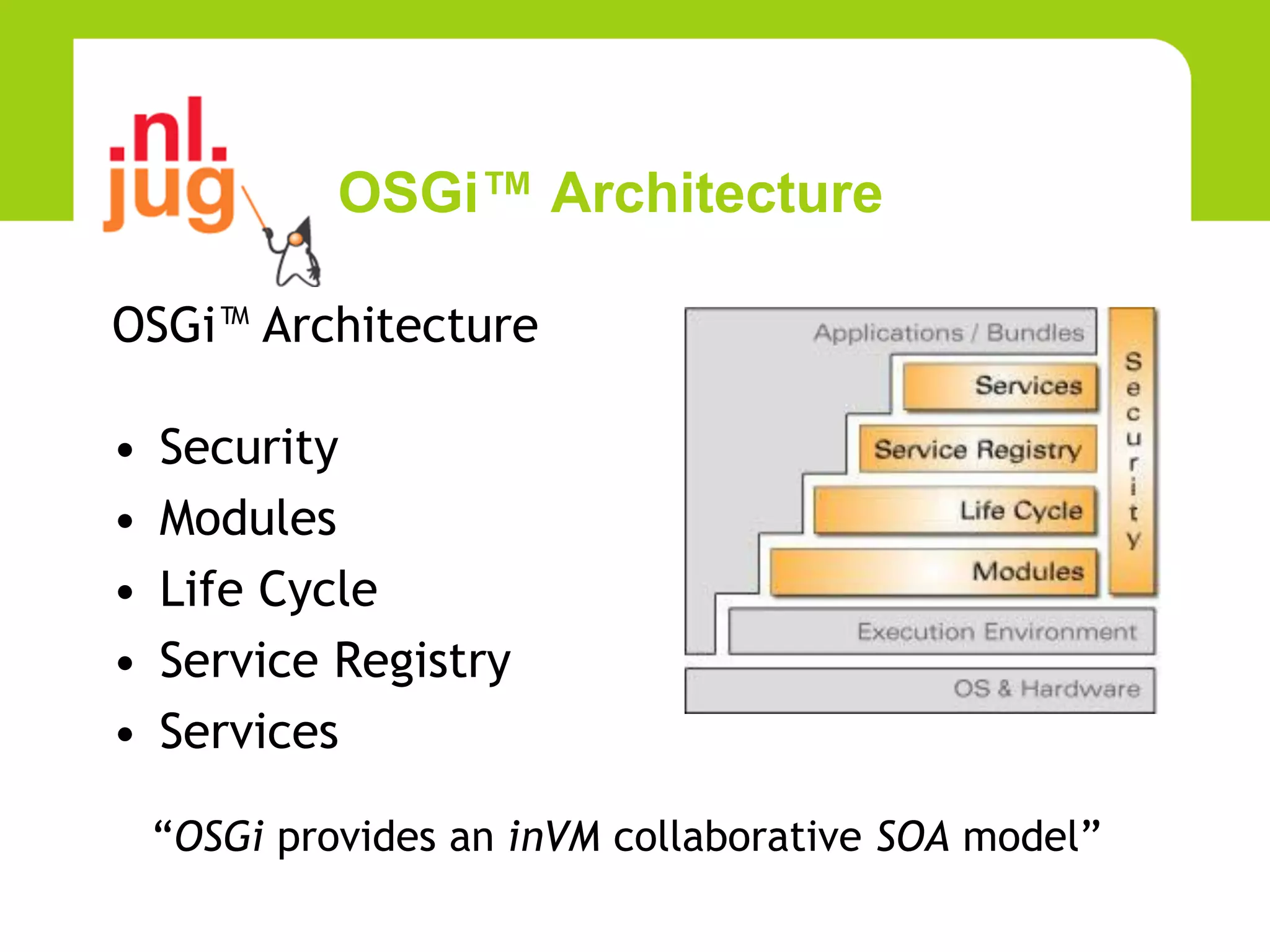 OSGi™ Architecture

OSGi™ Architecture

•   Security
•   Modules
•   Life Cycle
•   Service Registry
•   Services

    “OSGi provides an inVM collaborative SOA model”
 