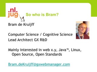 So who is Bram?

Bram de Kruijff

Computer Science / Cognitive Science
Lead Architect GX R&D

Mainly interested in web x.y, Java™, Linux,
 Open Source, Open Standards

Bram.deKruijff@gxwebmanager.com
 