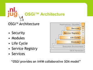 OSGi™ Architecture

OSGi™ Architecture

•   Security
•   Modules
•   Life Cycle
•   Service Registry
•   Services

    “OSGi provides an inVM collaborative SOA model”
 