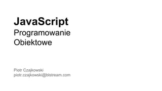 JavaScript
Programowanie
Obiektowe
Piotr Czajkowski
piotr.czajkowski@blstream.com
 