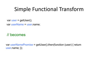 Simple Functional Transform
var user = getUser();
var userName = user.name;

// becomes
var userNamePromise = getUser().then(function (user) { return
user.name; });

 