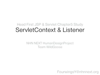 Head First JSP & Servlet Chapter5 Study
ServletContext & Listener
NHN NEXT HumanDesignProject
Team WildGoose
FourwingsY@nhnnext.org
 