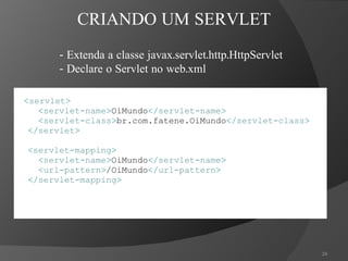< servlet > < servlet-name > OiMundo </ servlet-name > < servlet-class > br.com.fatene.OiMundo </ servlet-class > </ servlet > < servlet-mapping > < servlet-name > OiMundo </ servlet-name > < url-pattern > /OiMundo </ url-pattern > </ servlet-mapping > CRIANDO UM SERVLET - Extenda a classe javax.servlet.http.HttpServlet - Declare o Servlet no web.xml 