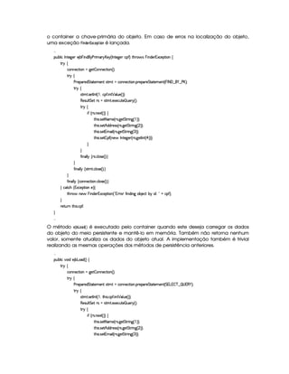 o container a chave-primária do objeto. Em caso de erros na localização do objeto,
uma exceção
 
 ©!§% ¡¤£ ¨§(   é lançada.

¡£¢¥¤§¦ ¨© 0 6%0)9P)£ ) ¤ §¨ §$¨ ) (¨ AE! £)  4 0§%0)`9@)T©£¡'0F %2G@( 'dr §b¨ 6$£)§ 16Sa©)¡`%3¨ £ ©
%2©
©§)©%2¨ £  9@)% ¤P6)©%2¨ § 4 FYX
%3!©
) 7)£¡§3)£$¥%`%28%2)§AE)£% r7%2AE% ©§)§©8%3¨ £ ! ¡()§¡§()¥%%0`%0)£AC)§% 4 § 02         ) £¥FYX
% !©
r7%2A % ! r7)% 0 % 4¡  B6©£¡' ! ¨ %   ¦ ¢§) 4 FYFYX
(§)4rD¢¦% %)%Itr ur7%2A % ! )S)©§¢%0)   ¢§)£! 4 FYX
%3 ©
¨' 4 Fr ! )`SD% 4 FYF©
% G¨ r ! r8)% 2 AE) 4 vr !9@)% %%37¨ 9 4¡  FYFYX
% G¨ r ! r8)%¡¢ $§$()4rFr 4 tr !9@)%%%  ¨ £9 4£¢ FYFYX
% G¨ r ! r8)%21AE¨ ¦ 4 vr !9¥)%%`%3 ¨ 9 4 ¢ FYFYX
% G¨ r ! r8)%¤5¡' 4 6)§' 0 6%0)9P)£ 4 tr !9 )`% 0 % 4 ¤ FYFYFYX


'2¨ b¦ ¦ ©tr ! ©¦ r7) 4 FYX 

'2¨ §£¦ ¦ ©tr3%2A % ! ©¦ 4r ) 4 FYX 

'2¨ §§¦ ¦ ©(©£b)©8% ¨§ ! ©¦4r ) 4 FYX 
 ©%2©G 4 1S©)¡`%3¨ £E)F ©
%2G@3$' 6)§' §¨ §$§)£81S©)§¡% ¨ § 4  01¥ (T'0¨ §$¨ 9H§¤ )§©8% ¤¨ ¨$ ¢¤ ¦¥C©¡'2FYX

()%2¢¥  %3Gb¨ r !©£¡`'0X


O método §¨3 ‚¢#! é executado pelo container quando este deseja carregar os dados
do objeto do meio persistente e mantê-lo em memória. Também não retorna nenhum
valor, somente atualiza os dados do objeto atual. A implementação também é trivial
realizando as mesmas operações dos métodos de persistência anteriores.

¡£¢¥¤§¦ ¨© @£¨ $C) ¤ £§$ 4 F©
%2©
©§)©%2¨ £  9@)% ¤P6)©%2¨ § 4 FYX
%3!©
) 7)£¡§3)£$¥%`%28%2)§AE)£% r7%2AE% ©§)§©8%3¨ £ ! ¡()§¡§()¥%%0`%0)£AC)§% 4 %£1 £1¥¤ ¥  ¢   1(  PF X
% !©
r7%2A % ! r7)% 0 % 4¡  B£%2G@¨ r ! ©¡' ! ¨6%   ¦ ¢§) 4 FYFYX
(§)4rD¢¦% %)%Itr ur7%2A % ! )S)©§¢%0)   ¢§)£! 4 FYX
%3 ©
¨' 4 Fr ! )`SD% 4 FYF©
% G¨ r ! r8)% 2 AE) 4 vr !9@)% %%37¨ 9 4¡  FYFYX
% G¨ r ! r8)%¡¢ $§$()4rFr 4 tr !9@)%%%  ¨ £9 4£¢ FYFYX
% G¨ r ! r8)%21AE¨ ¦ 4 vr !9¥)%%`%3 ¨ 9 4 ¢ FYFYX
 